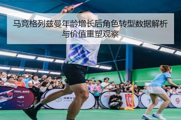 马竞格列兹曼年龄增长后角色转型数据解析与价值重塑观察