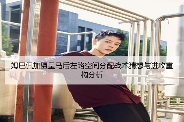 姆巴佩加盟皇马后左路空间分配战术猜想与进攻重构分析